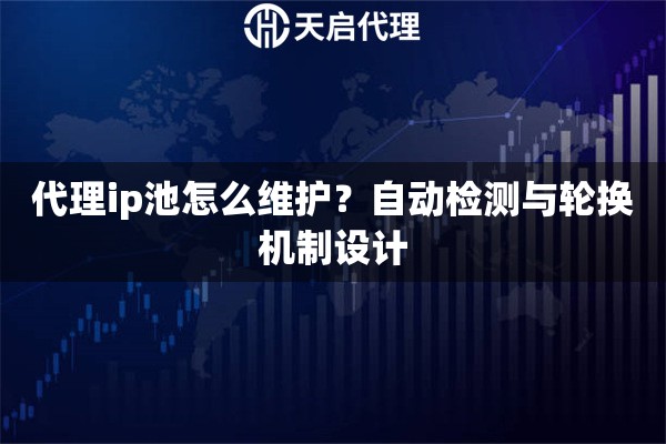 代理ip池怎么维护？自动检测与轮换机制设计