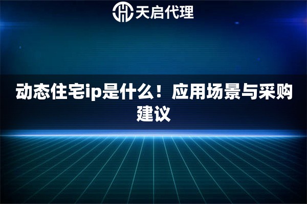 动态住宅ip是什么！应用场景与采购建议