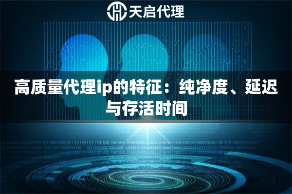 高质量代理ip的特征：纯净度、延迟与存活时间