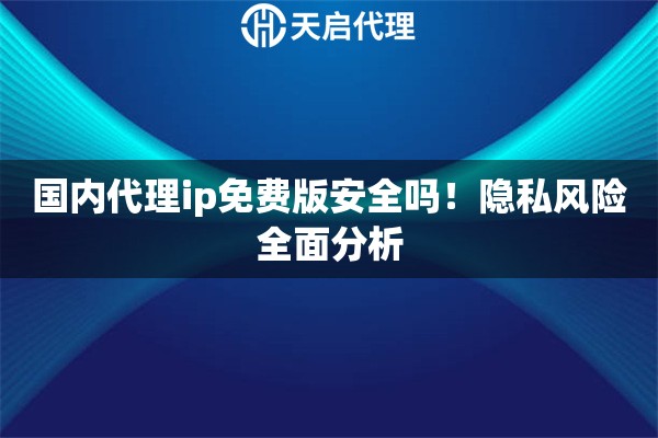 国内代理ip免费版安全吗！隐私风险全面分析