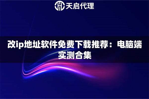 改ip地址软件免费下载推荐：电脑端实测合集