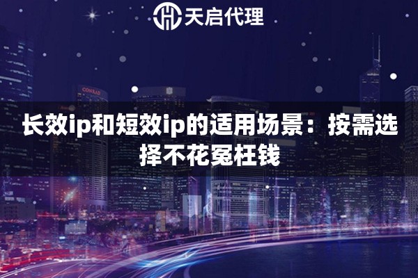 长效ip和短效ip的适用场景:按需选择不花冤枉钱 长效ip和短效ip的适用场景:按需选择不花冤枉钱