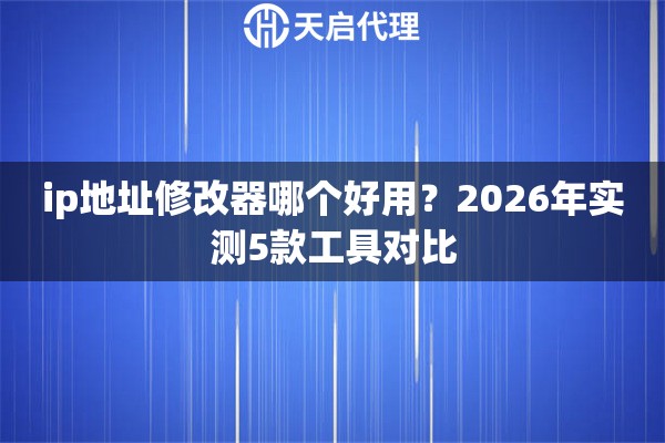 ip地址修改器哪个好用?2026年实测5款工具对比 ip地址修改器哪个好用?2026年实测5款工具对比