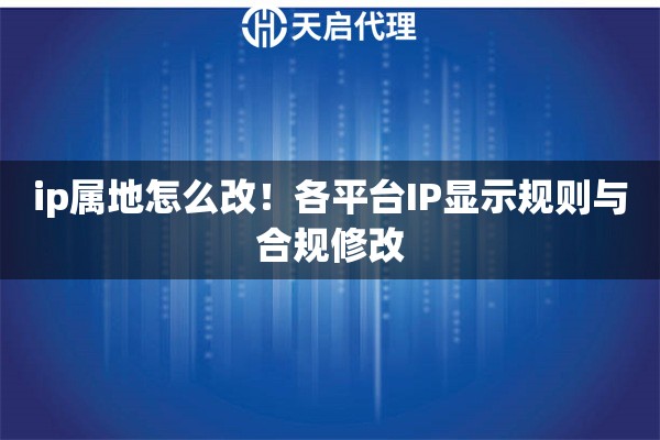 ip属地怎么改!各平台IP显示规则与合规修改 ip属地怎么改!各平台IP显示规则与合规修改