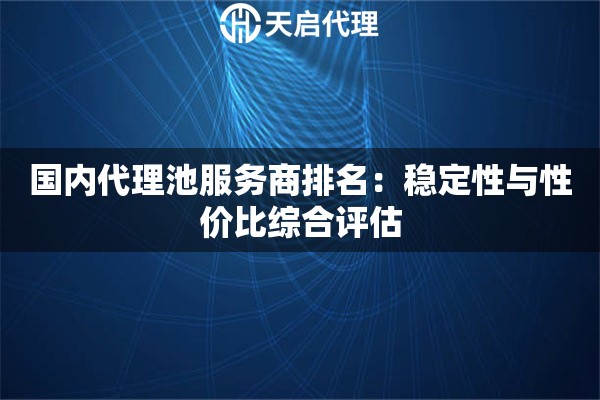 国内代理池服务商排名：稳定性与性价比综合评估