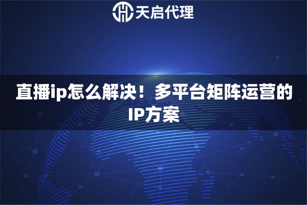 直播ip怎么解决！多平台矩阵运营的IP方案