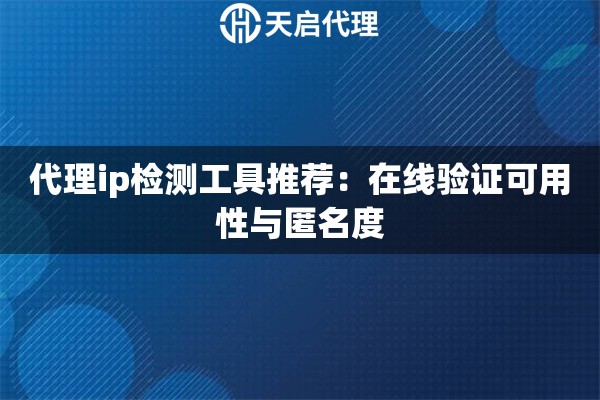代理ip检测工具推荐：在线验证可用性与匿名度