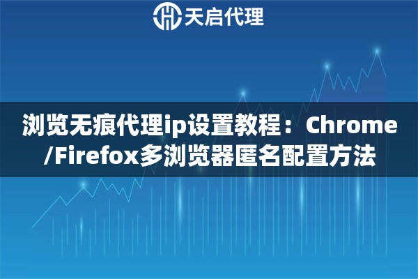 浏览无痕代理ip设置教程：Chrome/Firefox多浏览器匿名配置方法