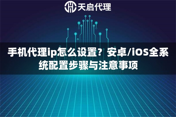 手机代理ip怎么设置？安卓/iOS全系统配置步骤与注意事项