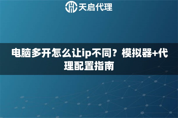 电脑多开怎么让ip不同？模拟器+代理配置指南