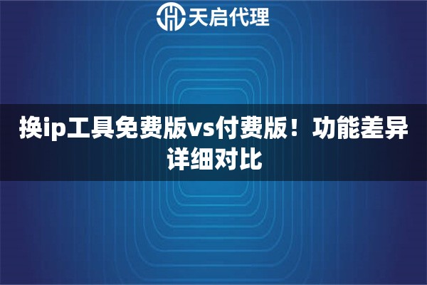 换ip工具免费版vs付费版！功能差异详细对比