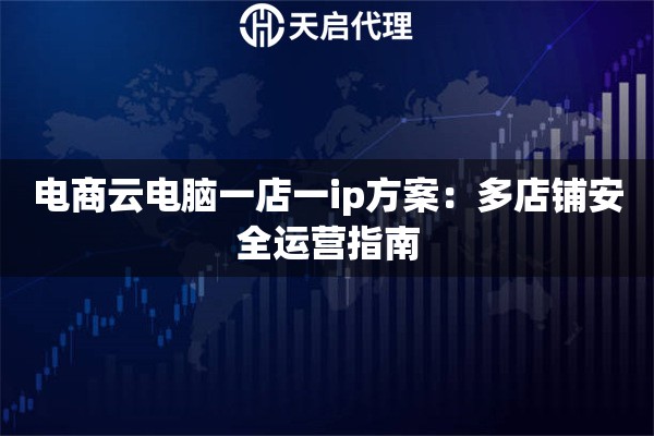 电商云电脑一店一ip方案：多店铺安全运营指南