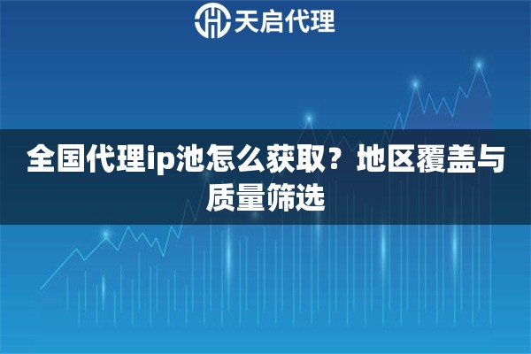 全国代理ip池怎么获取?地区覆盖与质量筛选 全国代理ip池怎么获取?地区覆盖与质量筛选