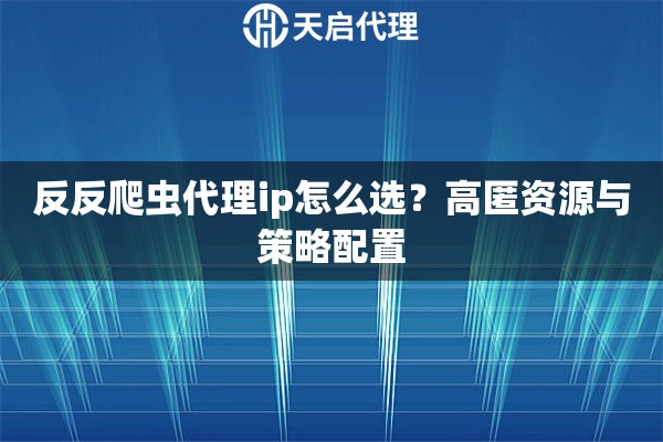 反反爬虫代理ip怎么选？高匿资源与策略配置