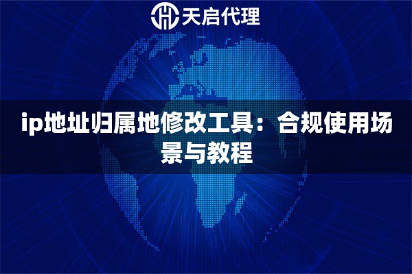 ip地址归属地修改工具：合规使用场景与教程