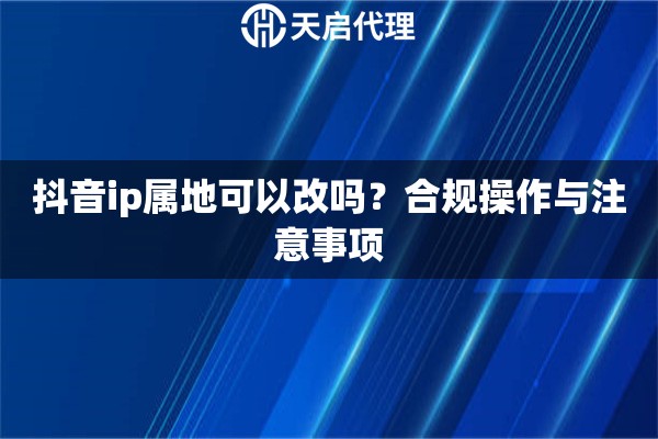抖音ip属地可以改吗？合规操作与注意事项