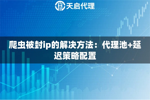 爬虫被封ip的解决方法：代理池+延迟策略配置