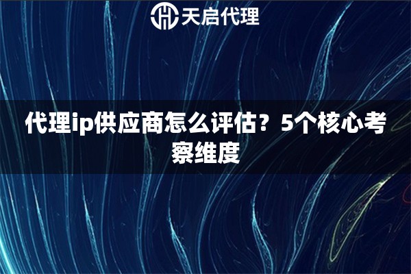 代理ip供应商怎么评估？5个核心考察维度