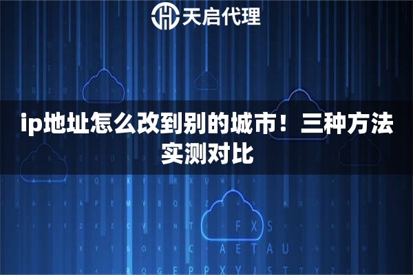 ip地址怎么改到别的城市！三种方法实测对比
