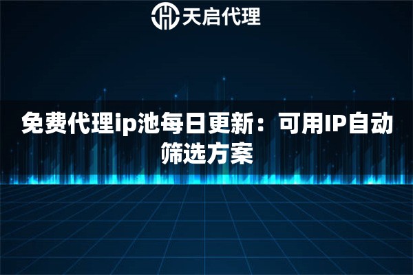 免费代理ip池每日更新：可用IP自动筛选方案