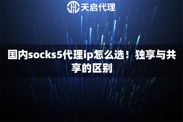 国内socks5代理ip怎么选!独享与共享的区别 国内socks5代理ip怎么选!独享与共享的区别