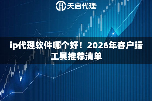 ip代理软件哪个好！2026年客户端工具推荐清单