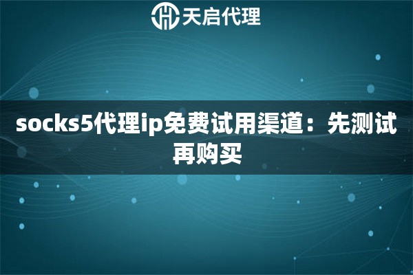 socks5代理ip免费试用渠道：先测试再购买