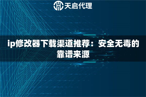 ip修改器下载渠道推荐：安全无毒的靠谱来源