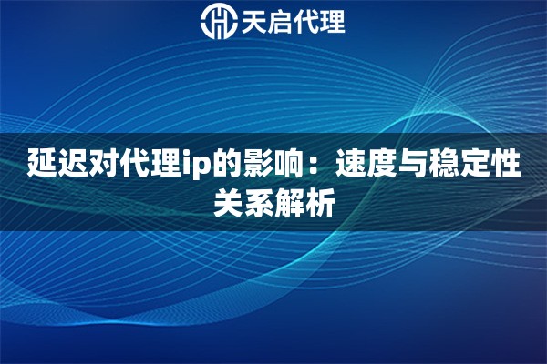 延迟对代理ip的影响：速度与稳定性关系解析