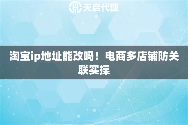 淘宝ip地址能改吗！电商多店铺防关联实操