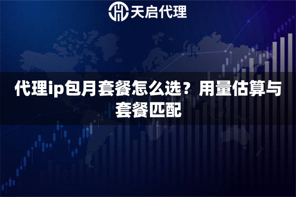 代理ip包月套餐怎么选？用量估算与套餐匹配