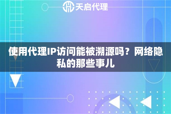 使用代理IP访问能被溯源吗？网络隐私的那些事儿