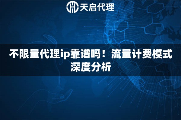 不限量代理ip靠谱吗！流量计费模式深度分析