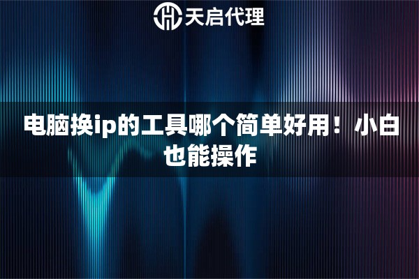 电脑换ip的工具哪个简单好用！小白也能操作