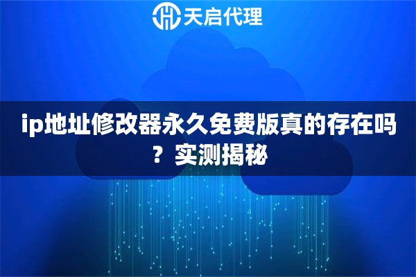 ip地址修改器永久免费版真的存在吗?实测揭秘 ip地址修改器永久免费版真的存在吗?实测揭秘