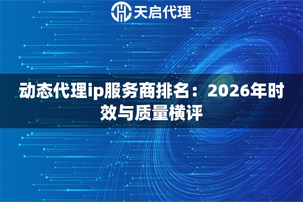 动态代理ip服务商排名：2026年时效与质量横评