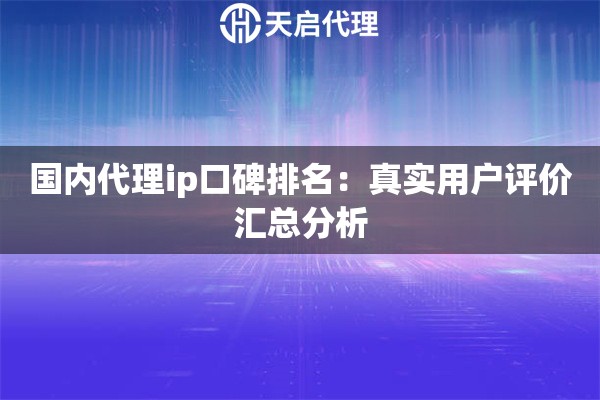 国内代理ip口碑排名：真实用户评价汇总分析
