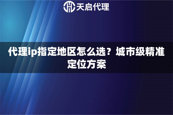 代理ip指定地区怎么选？城市级精准定位方案