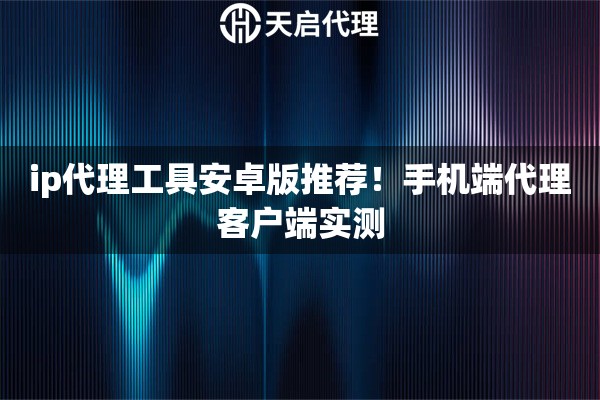 ip代理工具安卓版推荐！手机端代理客户端实测