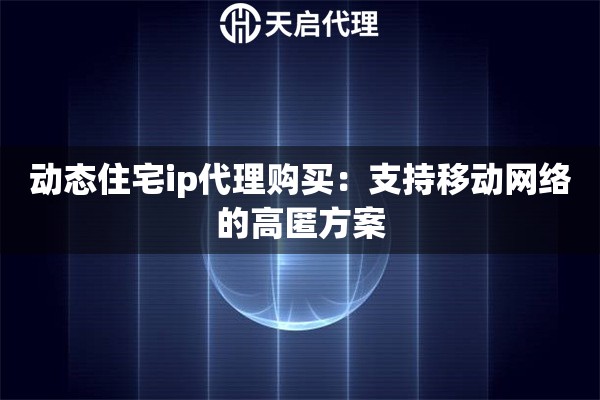 动态住宅ip代理购买：支持移动网络的高匿方案
