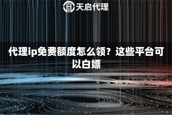 代理ip免费额度怎么领？这些平台可以白嫖