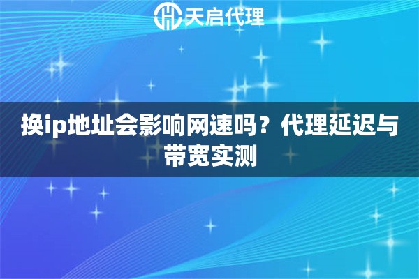 换ip地址会影响网速吗？代理延迟与带宽实测