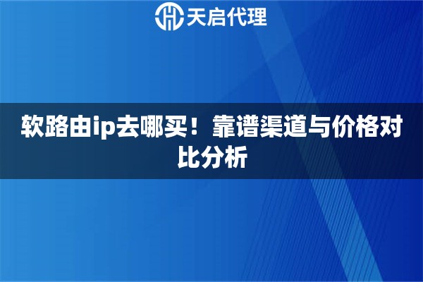 软路由ip去哪买！靠谱渠道与价格对比分析