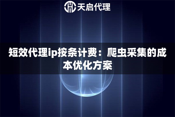 短效代理ip按条计费：爬虫采集的成本优化方案