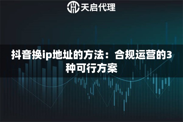 抖音换ip地址的方法：合规运营的3种可行方案