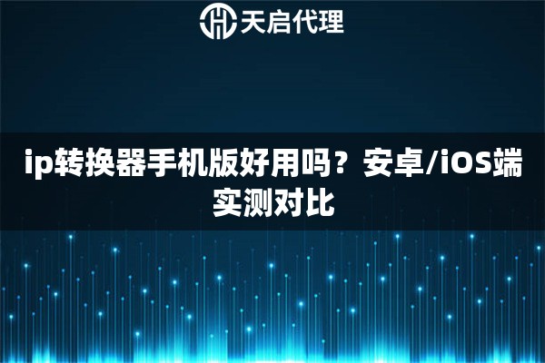 ip转换器手机版好用吗？安卓/iOS端实测对比