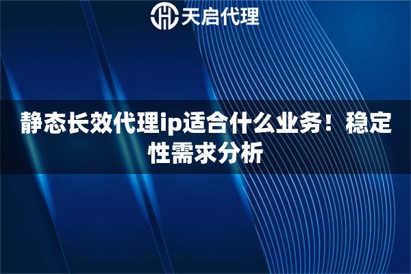 静态长效代理ip适合什么业务！稳定性需求分析