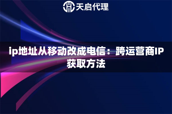 ip地址从移动改成电信：跨运营商IP获取方法