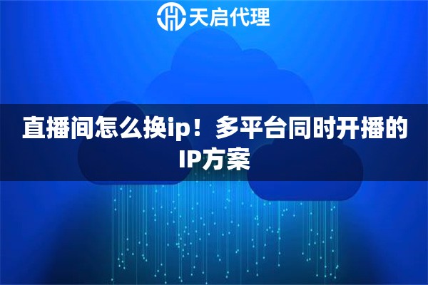 直播间怎么换ip！多平台同时开播的IP方案