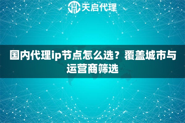 国内代理ip节点怎么选？覆盖城市与运营商筛选